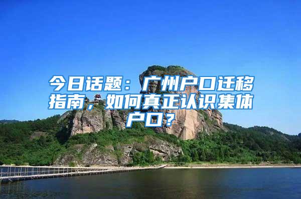 今日話題：廣州戶口遷移指南，如何真正認(rèn)識(shí)集體戶口？