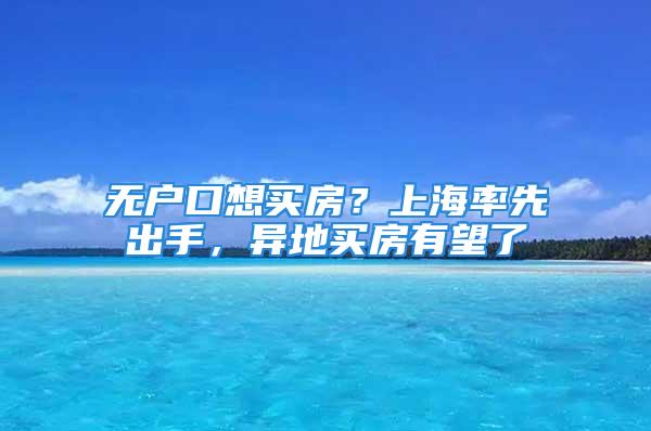 無戶口想買房？上海率先出手，異地買房有望了