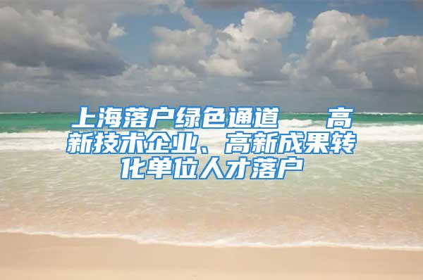 上海落戶綠色通道 → 高新技術(shù)企業(yè)、高新成果轉(zhuǎn)化單位人才落戶