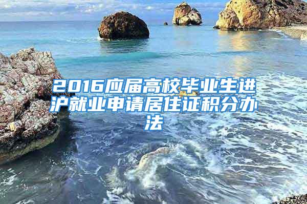 2016應(yīng)屆高校畢業(yè)生進(jìn)滬就業(yè)申請居住證積分辦法