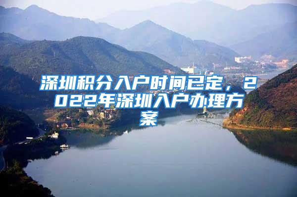 深圳積分入戶時(shí)間已定，2022年深圳入戶辦理方案