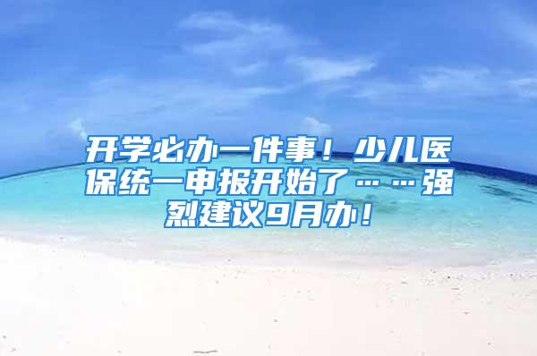 開學必辦一件事！少兒醫(yī)保統(tǒng)一申報開始了……強烈建議9月辦！