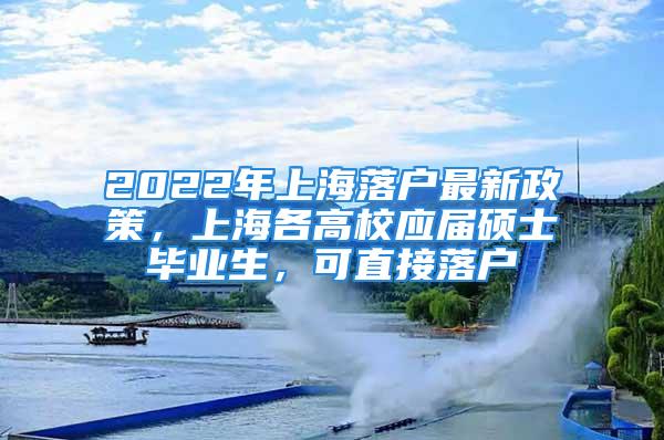 2022年上海落戶最新政策，上海各高校應(yīng)屆碩士畢業(yè)生，可直接落戶