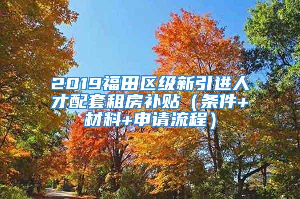 2019福田區(qū)級新引進(jìn)人才配套租房補貼（條件+材料+申請流程）