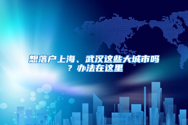 想落戶上海、武漢這些大城市嗎？辦法在這里