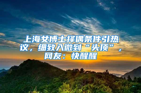 上海女博士擇偶條件引熱議，細(xì)致入微到“頭頂”，網(wǎng)友：快醒醒