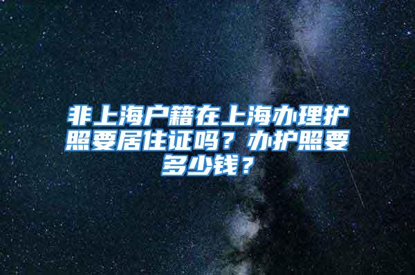 非上海戶籍在上海辦理護照要居住證嗎？辦護照要多少錢？