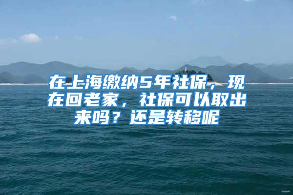 在上海繳納5年社保，現(xiàn)在回老家，社?？梢匀〕鰜韱?？還是轉(zhuǎn)移呢