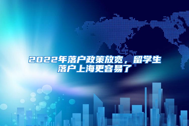 2022年落戶政策放寬，留學(xué)生落戶上海更容易了