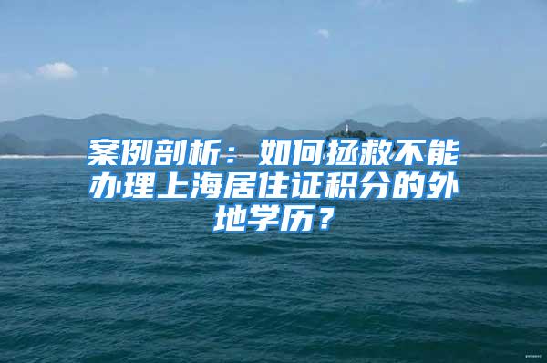 案例剖析：如何拯救不能辦理上海居住證積分的外地學(xué)歷？