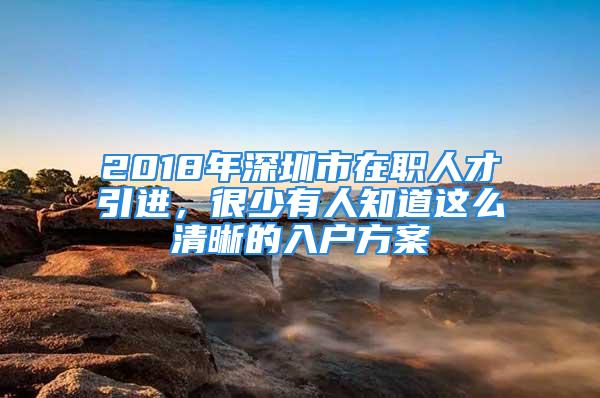 2018年深圳市在職人才引進(jìn)，很少有人知道這么清晰的入戶方案