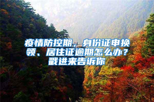 疫情防控期，身份證申換領(lǐng)、居住證逾期怎么辦？戳進來告訴你→