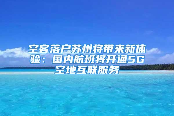 空客落戶蘇州將帶來新體驗：國內(nèi)航班將開通5G空地互聯(lián)服務(wù)