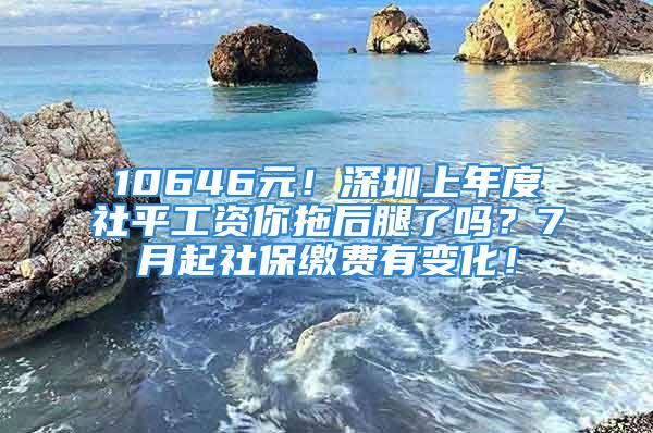 10646元！深圳上年度社平工資你拖后腿了嗎？7月起社保繳費(fèi)有變化！