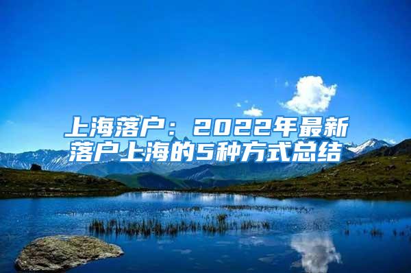 上海落戶：2022年最新落戶上海的5種方式總結(jié)