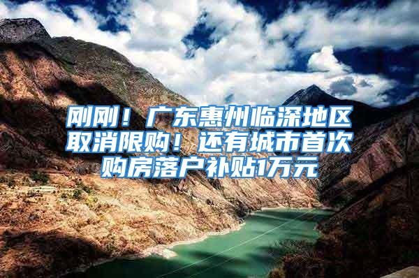 剛剛！廣東惠州臨深地區(qū)取消限購！還有城市首次購房落戶補(bǔ)貼1萬元