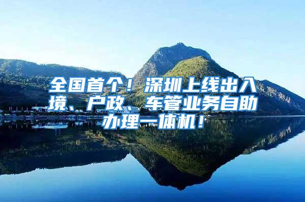 全國首個！深圳上線出入境、戶政、車管業(yè)務(wù)自助辦理一體機(jī)！