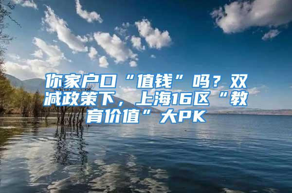 你家戶口“值錢”嗎？雙減政策下，上海16區(qū)“教育價值”大PK