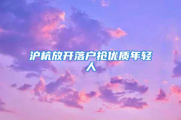 滬杭放開落戶搶優(yōu)質(zhì)年輕人