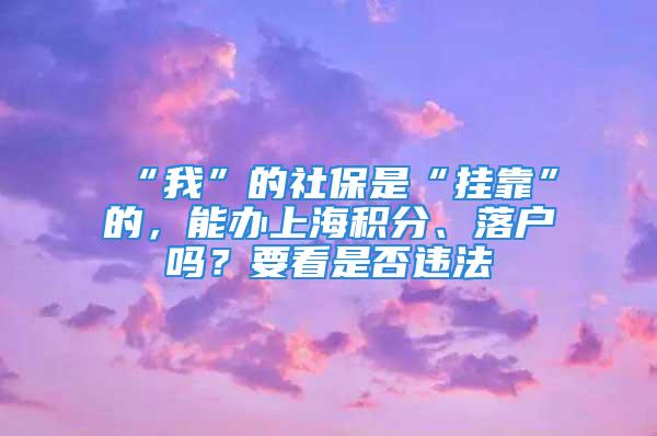 “我”的社保是“掛靠”的，能辦上海積分、落戶嗎？要看是否違法