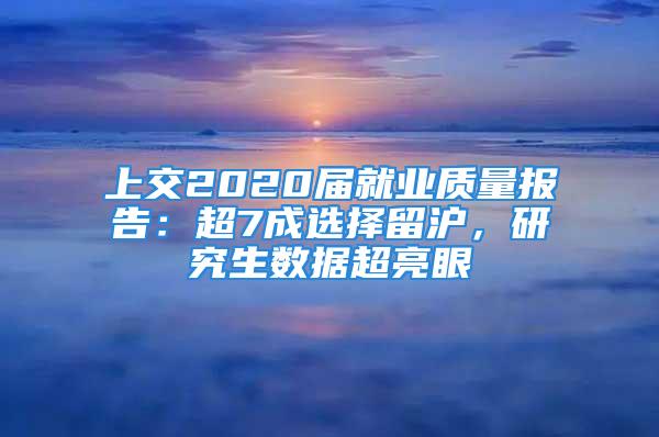 上交2020屆就業(yè)質(zhì)量報(bào)告：超7成選擇留滬，研究生數(shù)據(jù)超亮眼