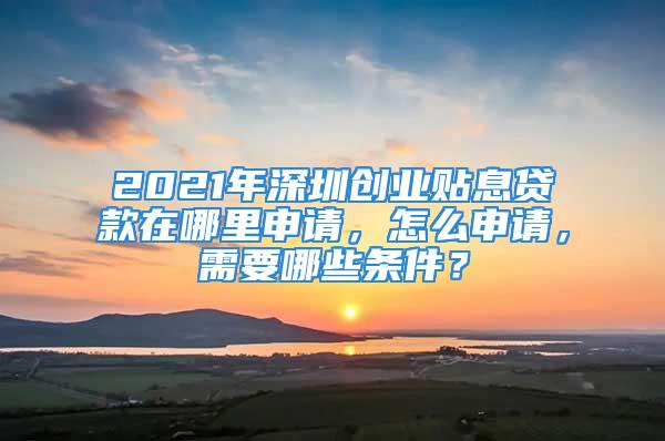 2021年深圳創(chuàng)業(yè)貼息貸款在哪里申請，怎么申請，需要哪些條件？