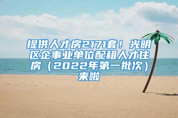 提供人才房2171套！光明區(qū)企事業(yè)單位配租人才住房（2022年第一批次）來(lái)啦