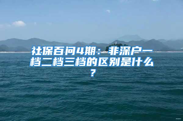 社保百問4期：非深戶一檔二檔三檔的區(qū)別是什么？