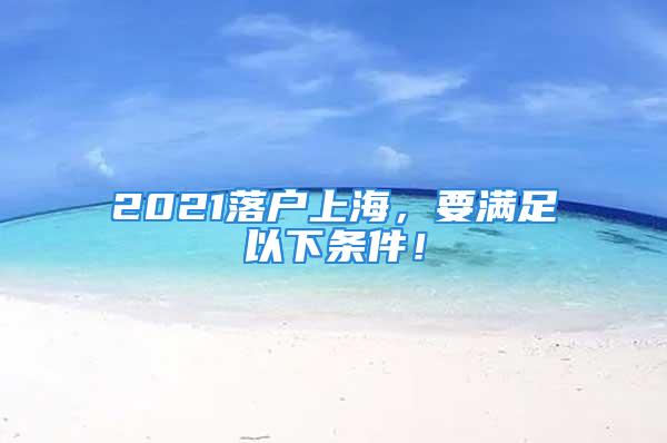 2021落戶上海，要滿足以下條件！