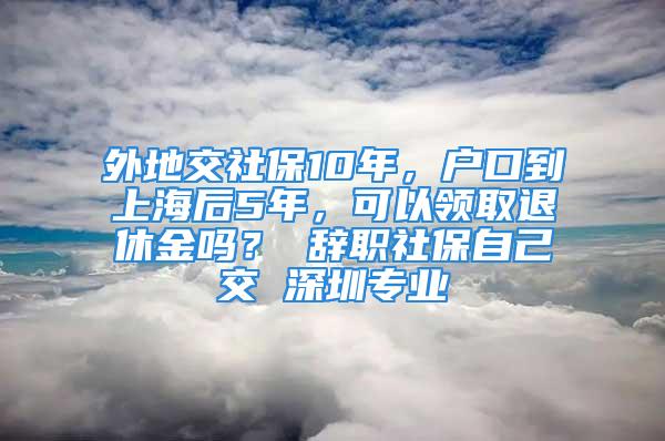 外地交社保10年，戶(hù)口到上海后5年，可以領(lǐng)取退休金嗎？ 辭職社保自己交 深圳專(zhuān)業(yè)