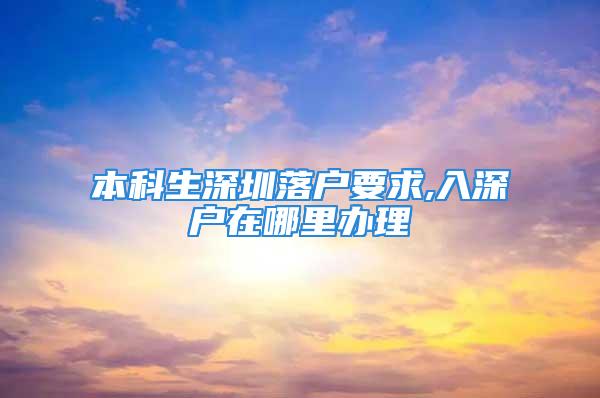 本科生深圳落戶要求,入深戶在哪里辦理