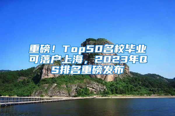 重磅！Top50名校畢業(yè)可落戶上海，2023年QS排名重磅發(fā)布