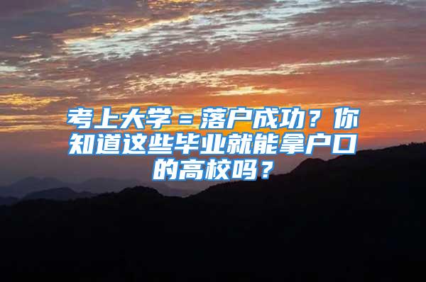 考上大學(xué)＝落戶成功？你知道這些畢業(yè)就能拿戶口的高校嗎？