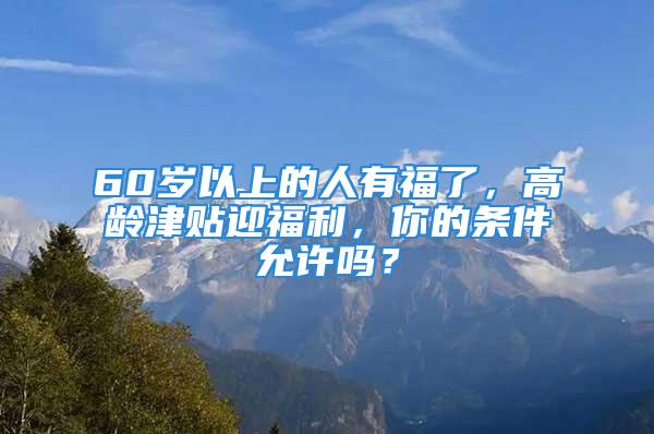 60歲以上的人有福了，高齡津貼迎福利，你的條件允許嗎？