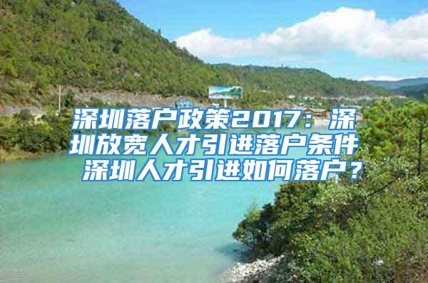 深圳落戶政策2017：深圳放寬人才引進落戶條件 深圳人才引進如何落戶？