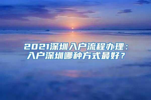 2021深圳入戶(hù)流程辦理：入戶(hù)深圳哪種方式最好？