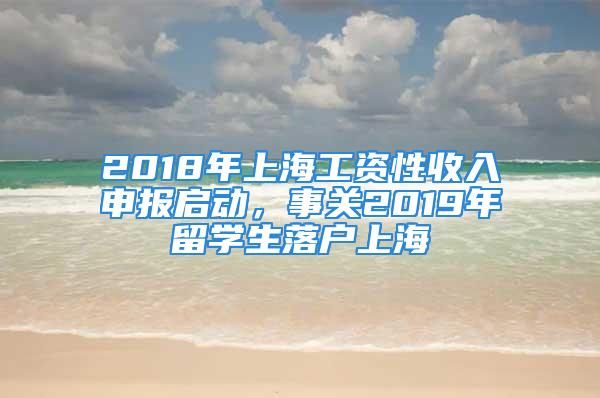 2018年上海工資性收入申報(bào)啟動，事關(guān)2019年留學(xué)生落戶上海