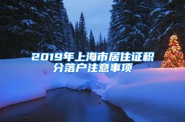 2019年上海市居住證積分落戶注意事項(xiàng)