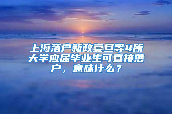 上海落戶新政復(fù)旦等4所大學(xué)應(yīng)屆畢業(yè)生可直接落戶，意味什么？