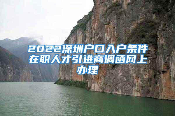 2022深圳戶口入戶條件在職人才引進(jìn)商調(diào)函網(wǎng)上辦理