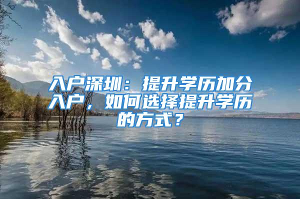 入戶深圳：提升學(xué)歷加分入戶，如何選擇提升學(xué)歷的方式？