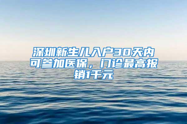 深圳新生兒入戶30天內(nèi)可參加醫(yī)保，門診最高報銷1千元