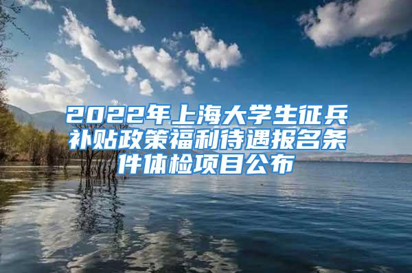 2022年上海大學(xué)生征兵補貼政策福利待遇報名條件體檢項目公布