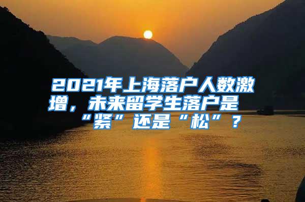 2021年上海落戶人數(shù)激增，未來留學(xué)生落戶是“緊”還是“松”？