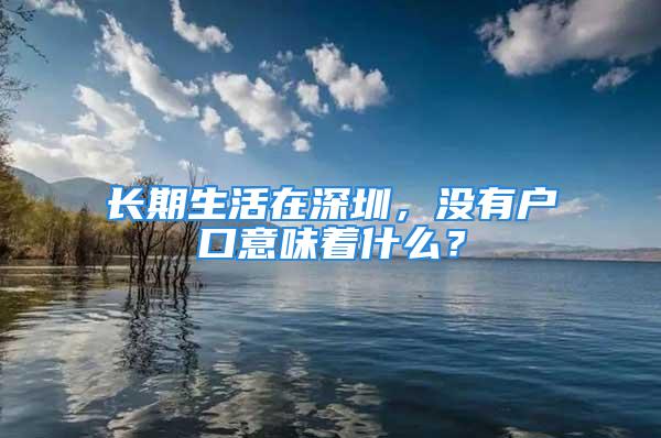 長期生活在深圳，沒有戶口意味著什么？