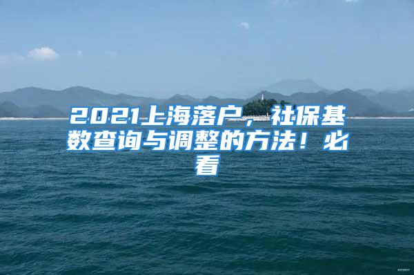 2021上海落戶，社保基數(shù)查詢與調(diào)整的方法！必看