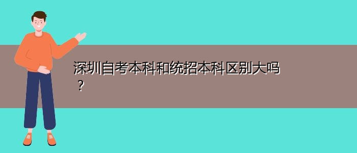 深圳自考本科和統(tǒng)招本科區(qū)別大嗎？