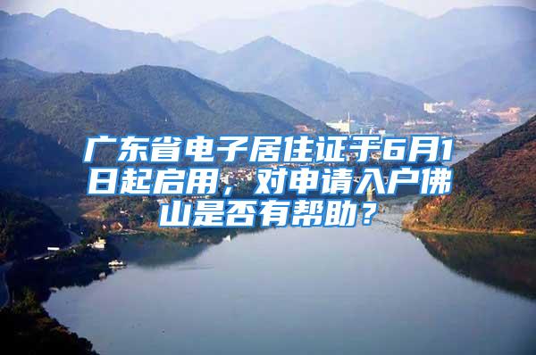 廣東省電子居住證于6月1日起啟用，對(duì)申請(qǐng)入戶佛山是否有幫助？