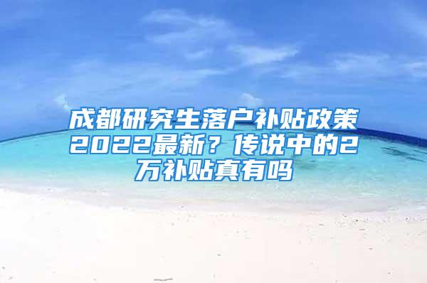 成都研究生落戶補貼政策2022最新？傳說中的2萬補貼真有嗎