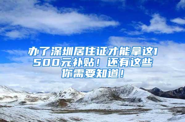 辦了深圳居住證才能拿這1500元補(bǔ)貼！還有這些你需要知道！